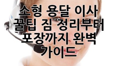 소형 용달 이사 꿀팁🍯: 짐 정리부터 포장까지 완벽 가이드!